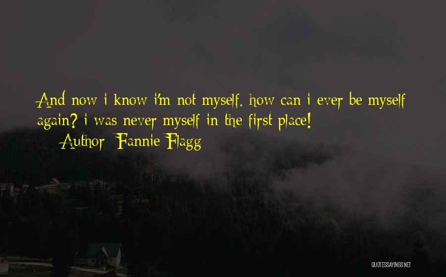 Fannie Flagg Quotes: And Now I Know I'm Not Myself. How Can I Ever Be Myself Again? I Was Never Myself In The