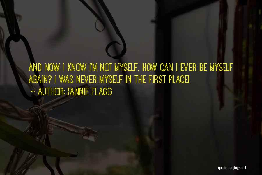 Fannie Flagg Quotes: And Now I Know I'm Not Myself. How Can I Ever Be Myself Again? I Was Never Myself In The