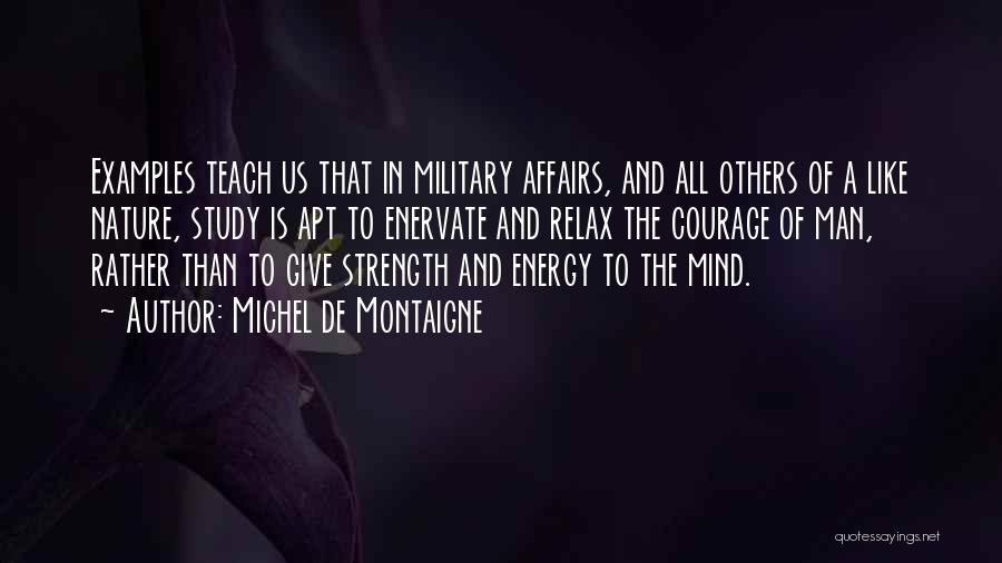 Michel De Montaigne Quotes: Examples Teach Us That In Military Affairs, And All Others Of A Like Nature, Study Is Apt To Enervate And