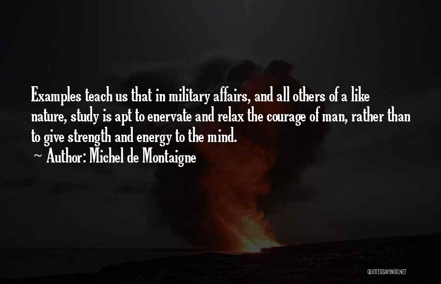 Michel De Montaigne Quotes: Examples Teach Us That In Military Affairs, And All Others Of A Like Nature, Study Is Apt To Enervate And