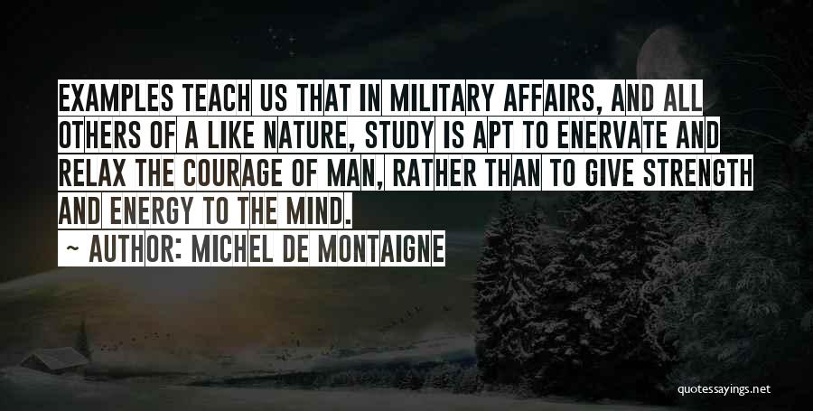 Michel De Montaigne Quotes: Examples Teach Us That In Military Affairs, And All Others Of A Like Nature, Study Is Apt To Enervate And