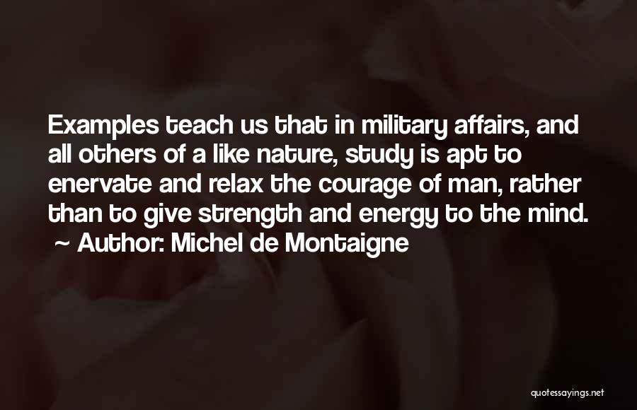 Michel De Montaigne Quotes: Examples Teach Us That In Military Affairs, And All Others Of A Like Nature, Study Is Apt To Enervate And