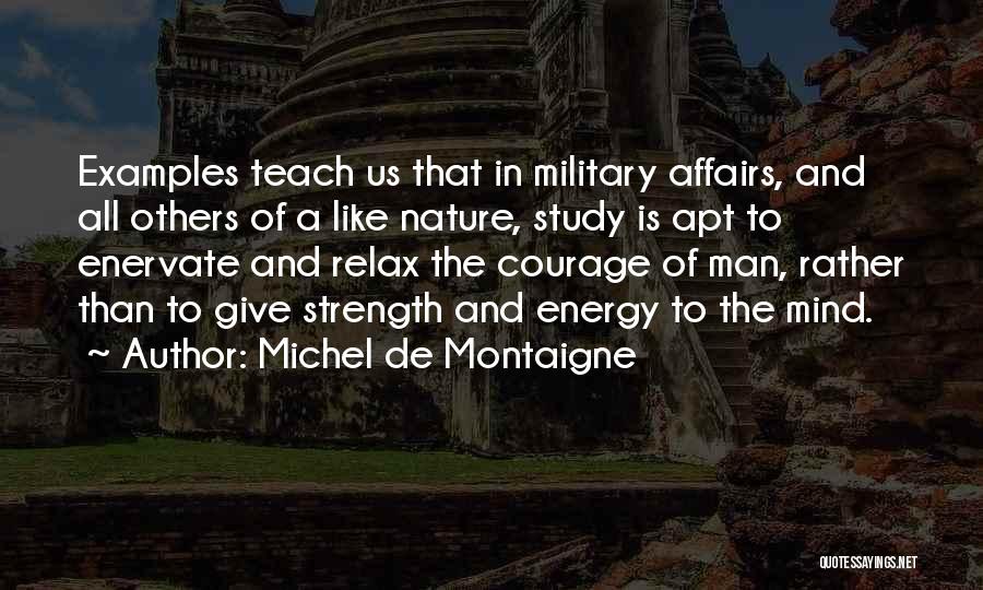 Michel De Montaigne Quotes: Examples Teach Us That In Military Affairs, And All Others Of A Like Nature, Study Is Apt To Enervate And