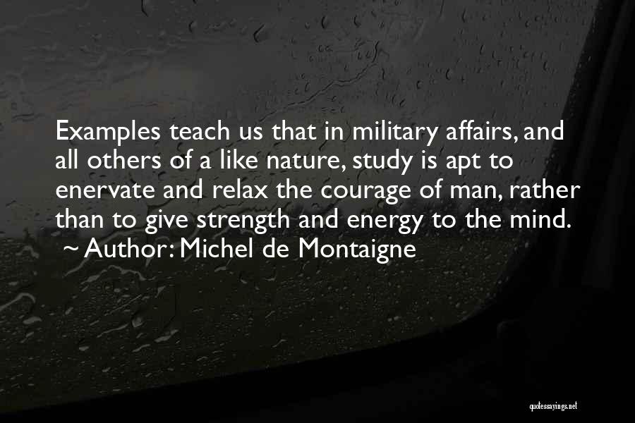 Michel De Montaigne Quotes: Examples Teach Us That In Military Affairs, And All Others Of A Like Nature, Study Is Apt To Enervate And