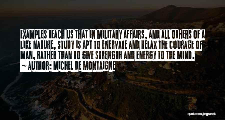 Michel De Montaigne Quotes: Examples Teach Us That In Military Affairs, And All Others Of A Like Nature, Study Is Apt To Enervate And