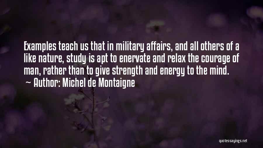 Michel De Montaigne Quotes: Examples Teach Us That In Military Affairs, And All Others Of A Like Nature, Study Is Apt To Enervate And