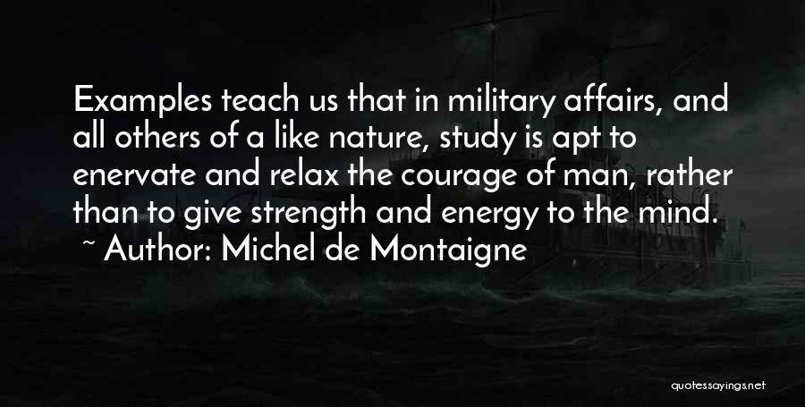 Michel De Montaigne Quotes: Examples Teach Us That In Military Affairs, And All Others Of A Like Nature, Study Is Apt To Enervate And