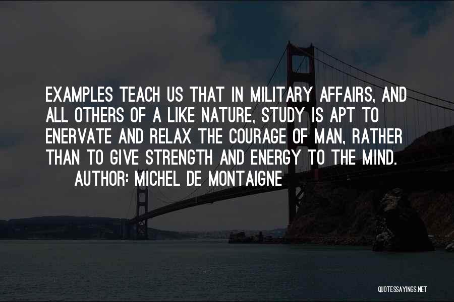 Michel De Montaigne Quotes: Examples Teach Us That In Military Affairs, And All Others Of A Like Nature, Study Is Apt To Enervate And