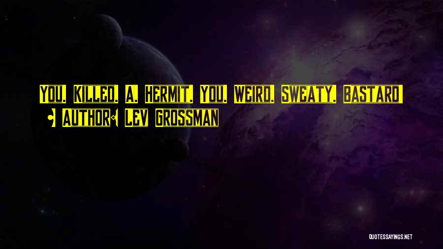 Lev Grossman Quotes: You. Killed. A. Hermit. You. Weird. Sweaty. Bastard!