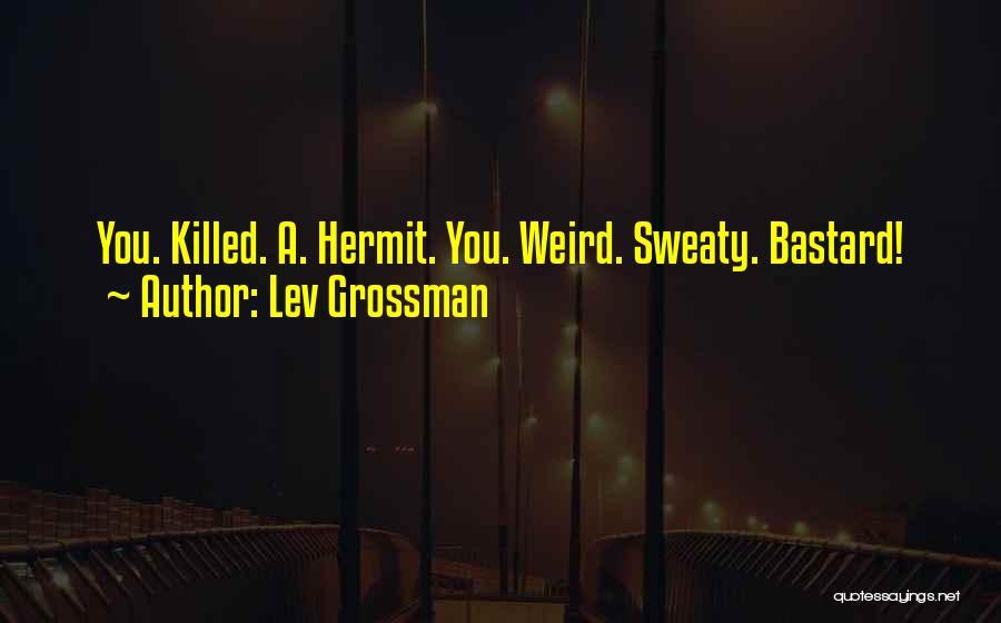 Lev Grossman Quotes: You. Killed. A. Hermit. You. Weird. Sweaty. Bastard!