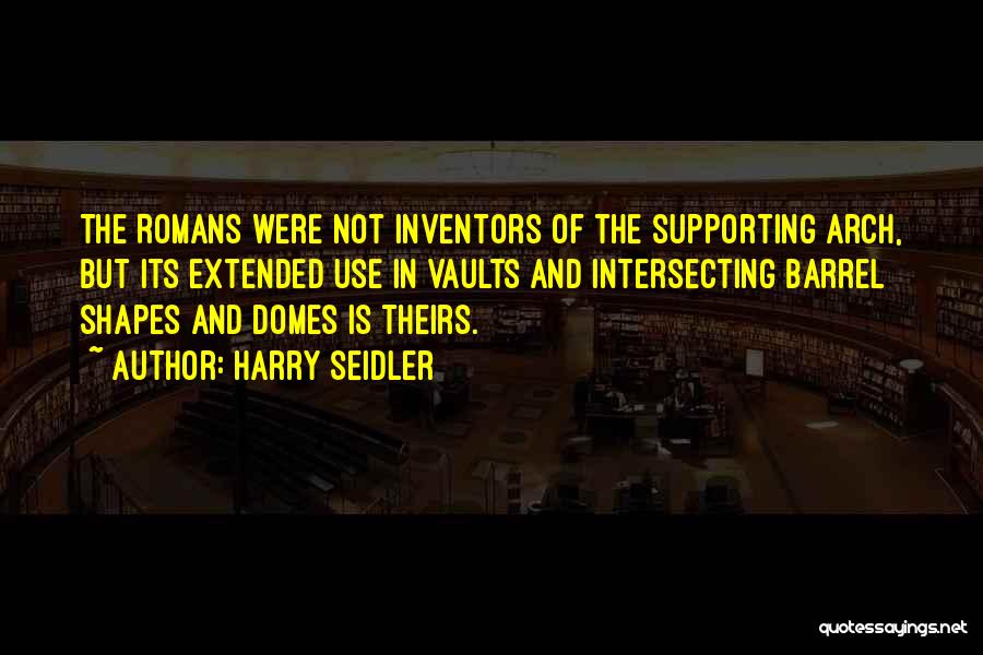 Harry Seidler Quotes: The Romans Were Not Inventors Of The Supporting Arch, But Its Extended Use In Vaults And Intersecting Barrel Shapes And