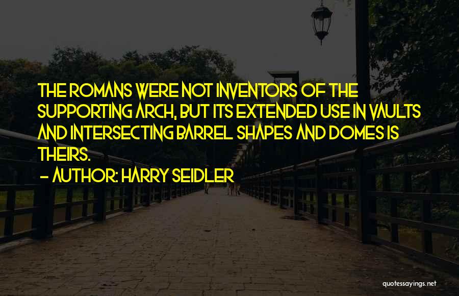 Harry Seidler Quotes: The Romans Were Not Inventors Of The Supporting Arch, But Its Extended Use In Vaults And Intersecting Barrel Shapes And