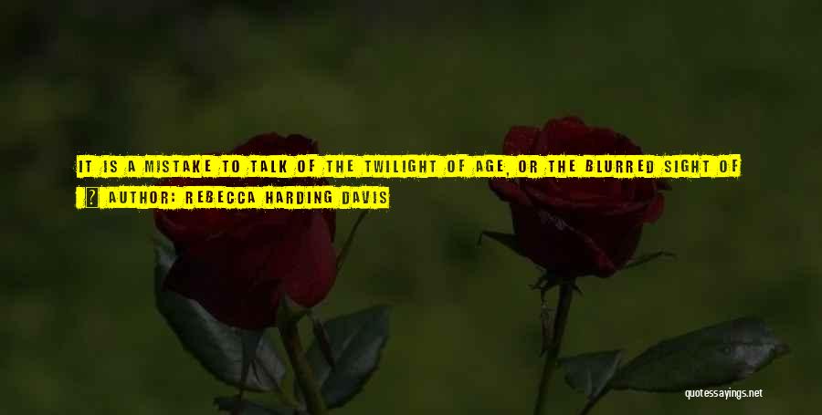 Rebecca Harding Davis Quotes: It Is A Mistake To Talk Of The Twilight Of Age, Or The Blurred Sight Of Old People. The Long