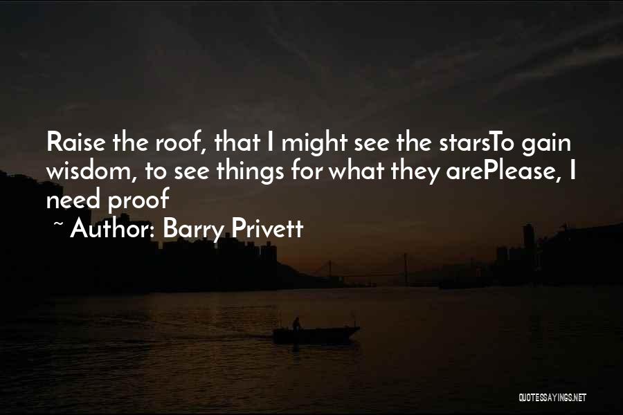 Barry Privett Quotes: Raise The Roof, That I Might See The Starsto Gain Wisdom, To See Things For What They Areplease, I Need