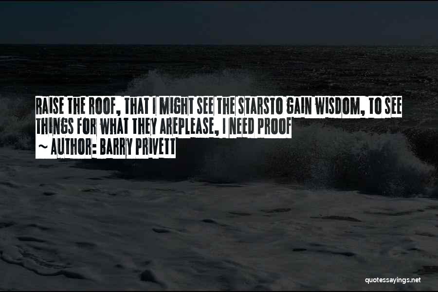 Barry Privett Quotes: Raise The Roof, That I Might See The Starsto Gain Wisdom, To See Things For What They Areplease, I Need