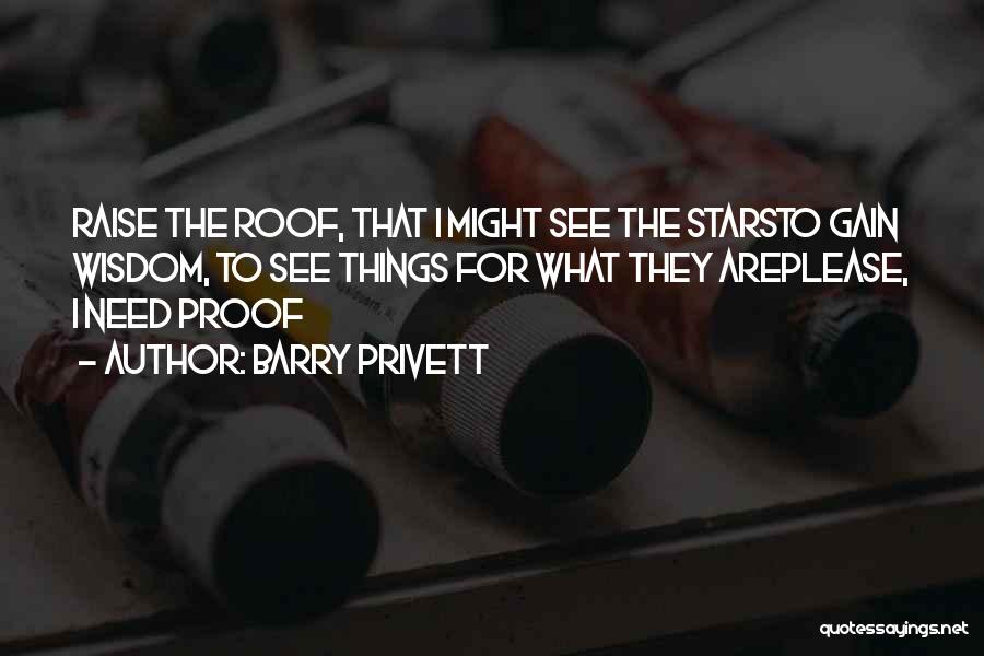 Barry Privett Quotes: Raise The Roof, That I Might See The Starsto Gain Wisdom, To See Things For What They Areplease, I Need