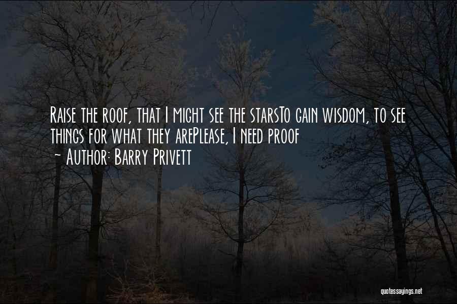 Barry Privett Quotes: Raise The Roof, That I Might See The Starsto Gain Wisdom, To See Things For What They Areplease, I Need