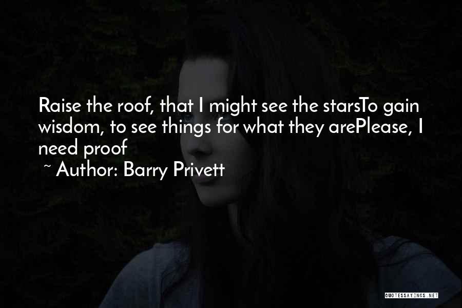 Barry Privett Quotes: Raise The Roof, That I Might See The Starsto Gain Wisdom, To See Things For What They Areplease, I Need