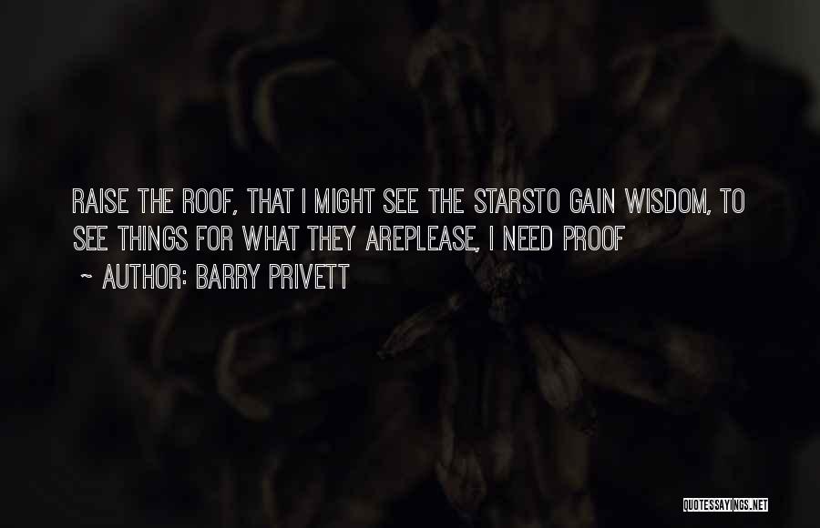 Barry Privett Quotes: Raise The Roof, That I Might See The Starsto Gain Wisdom, To See Things For What They Areplease, I Need