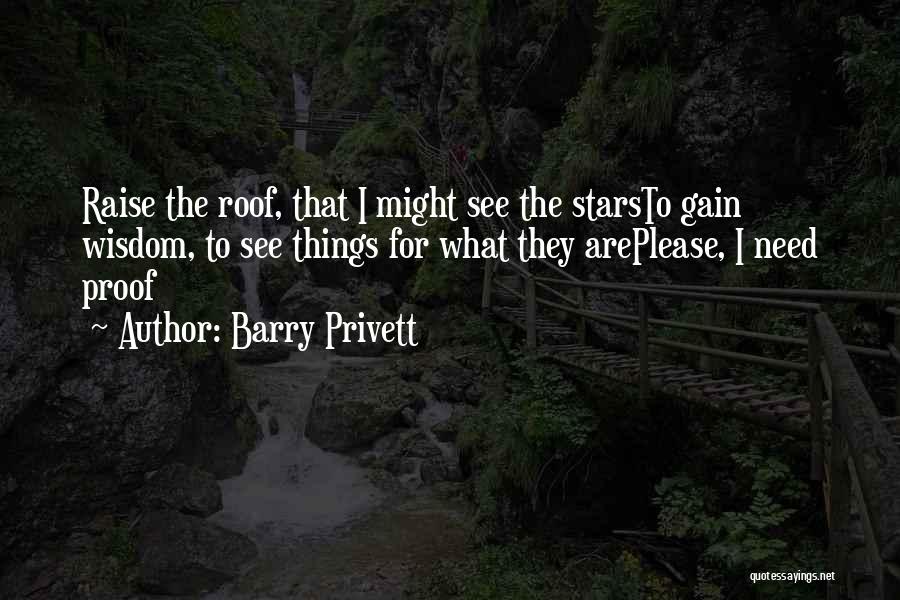 Barry Privett Quotes: Raise The Roof, That I Might See The Starsto Gain Wisdom, To See Things For What They Areplease, I Need