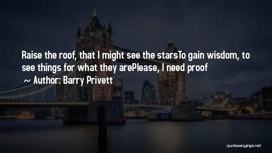 Barry Privett Quotes: Raise The Roof, That I Might See The Starsto Gain Wisdom, To See Things For What They Areplease, I Need