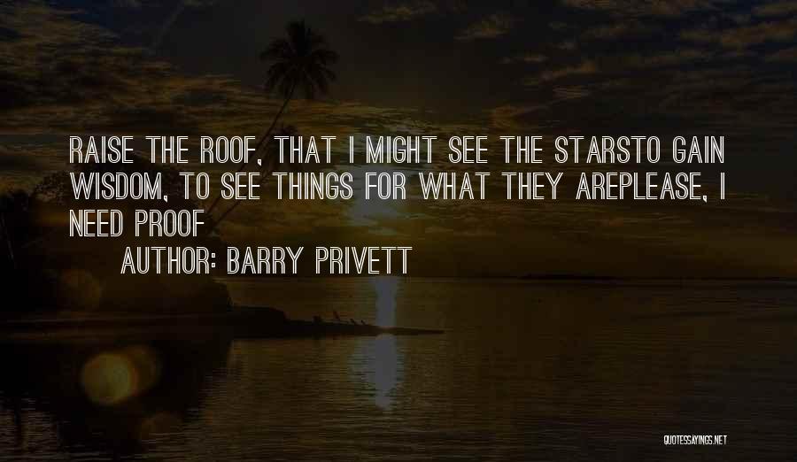 Barry Privett Quotes: Raise The Roof, That I Might See The Starsto Gain Wisdom, To See Things For What They Areplease, I Need