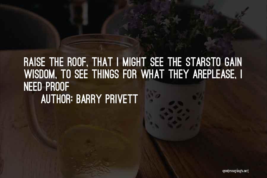 Barry Privett Quotes: Raise The Roof, That I Might See The Starsto Gain Wisdom, To See Things For What They Areplease, I Need