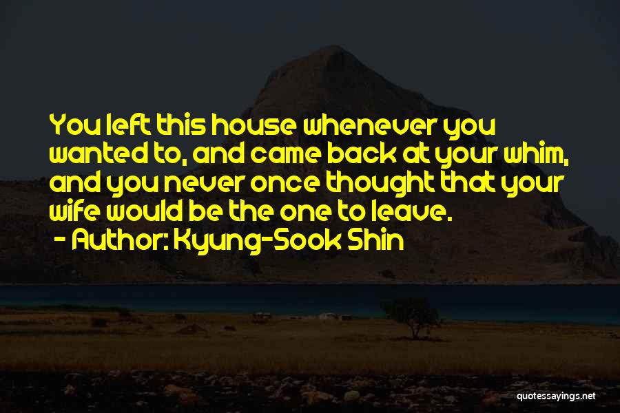 Kyung-Sook Shin Quotes: You Left This House Whenever You Wanted To, And Came Back At Your Whim, And You Never Once Thought That