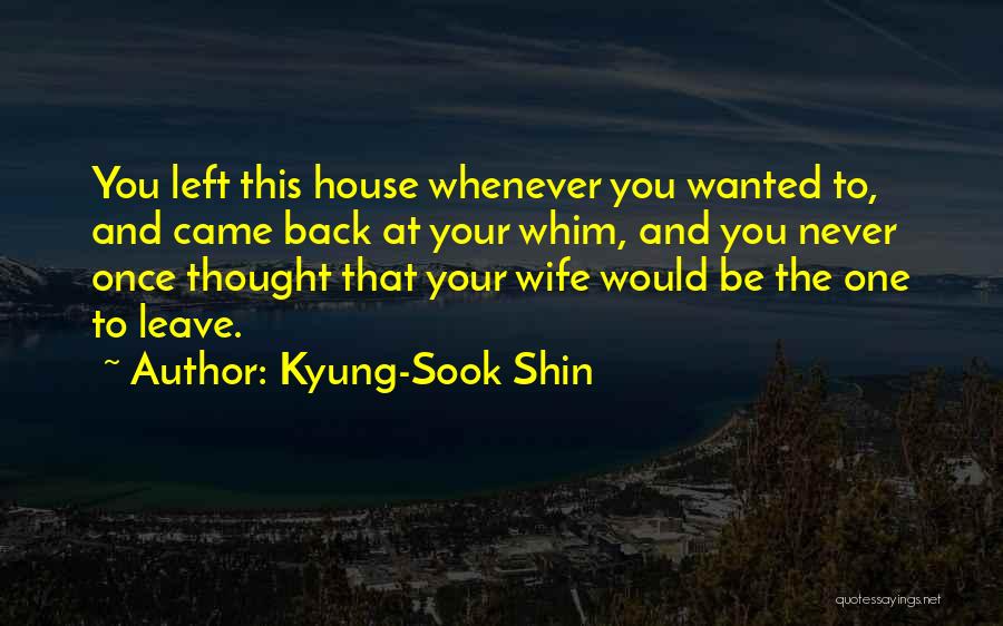 Kyung-Sook Shin Quotes: You Left This House Whenever You Wanted To, And Came Back At Your Whim, And You Never Once Thought That