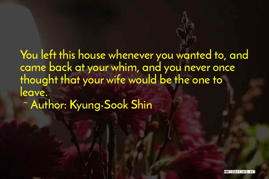 Kyung-Sook Shin Quotes: You Left This House Whenever You Wanted To, And Came Back At Your Whim, And You Never Once Thought That