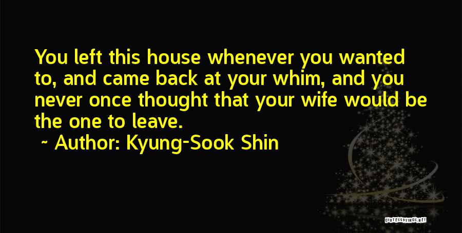 Kyung-Sook Shin Quotes: You Left This House Whenever You Wanted To, And Came Back At Your Whim, And You Never Once Thought That