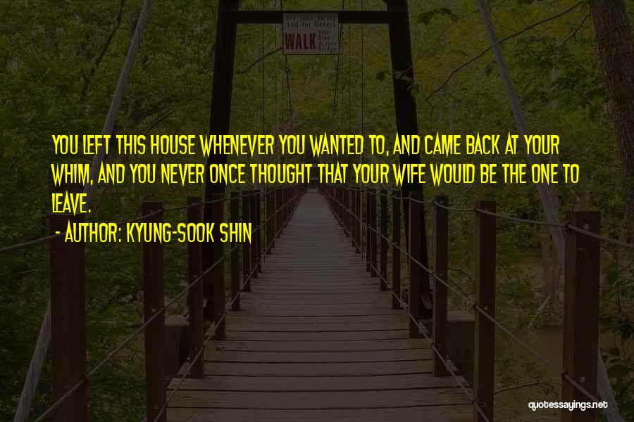 Kyung-Sook Shin Quotes: You Left This House Whenever You Wanted To, And Came Back At Your Whim, And You Never Once Thought That