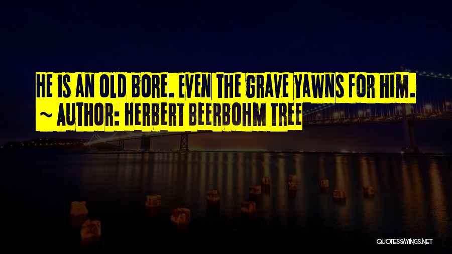 Herbert Beerbohm Tree Quotes: He Is An Old Bore. Even The Grave Yawns For Him.