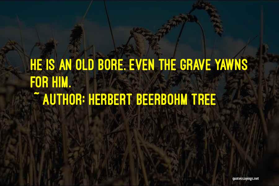 Herbert Beerbohm Tree Quotes: He Is An Old Bore. Even The Grave Yawns For Him.