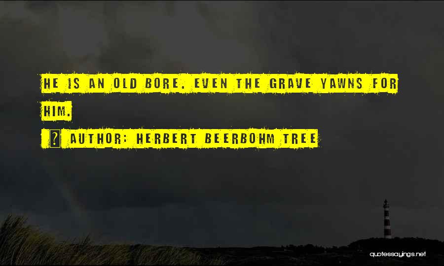 Herbert Beerbohm Tree Quotes: He Is An Old Bore. Even The Grave Yawns For Him.