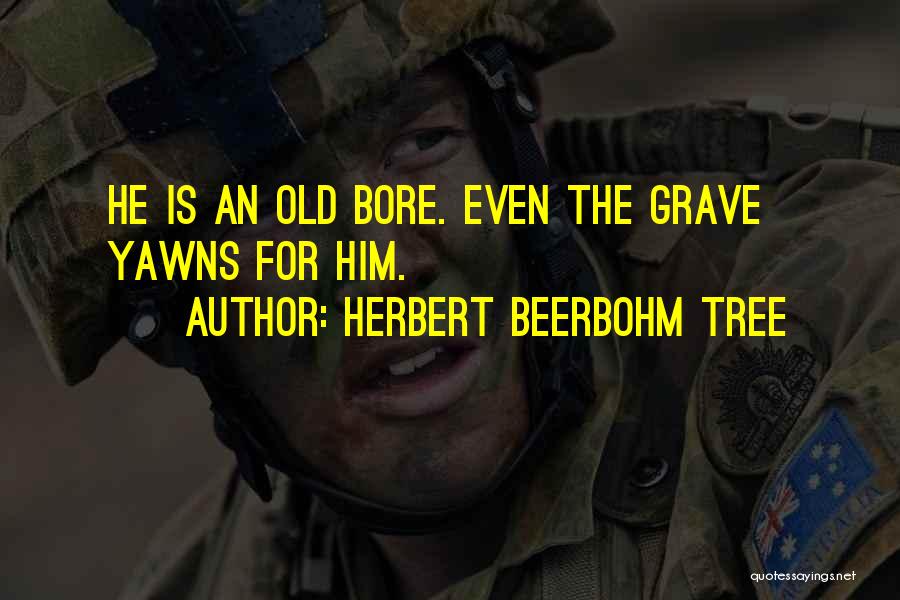 Herbert Beerbohm Tree Quotes: He Is An Old Bore. Even The Grave Yawns For Him.