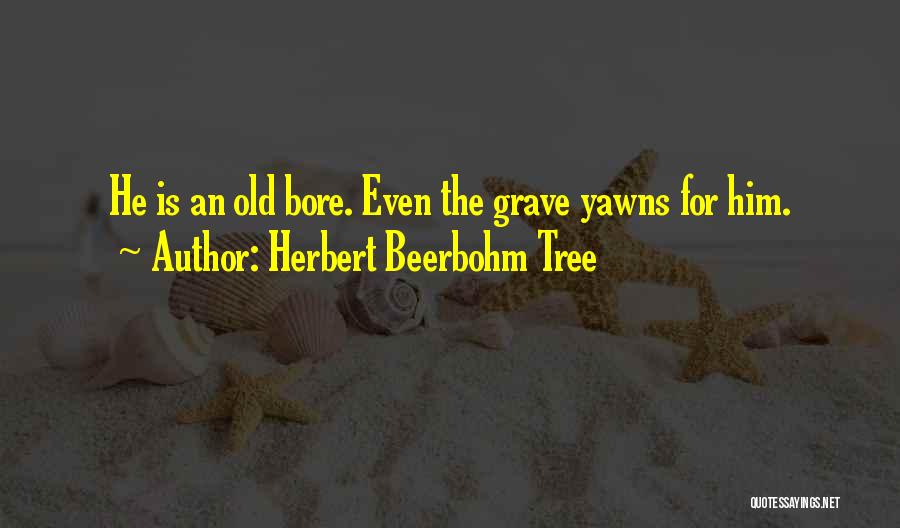 Herbert Beerbohm Tree Quotes: He Is An Old Bore. Even The Grave Yawns For Him.