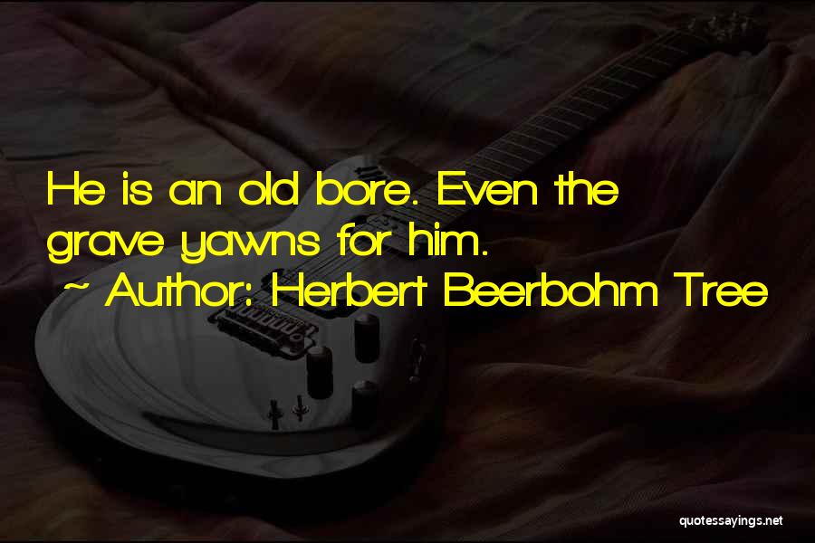 Herbert Beerbohm Tree Quotes: He Is An Old Bore. Even The Grave Yawns For Him.