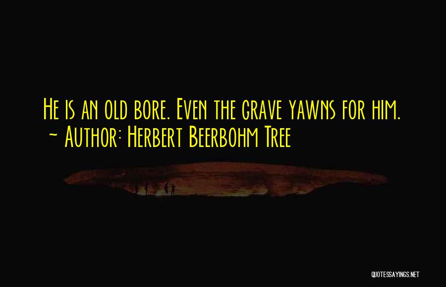 Herbert Beerbohm Tree Quotes: He Is An Old Bore. Even The Grave Yawns For Him.