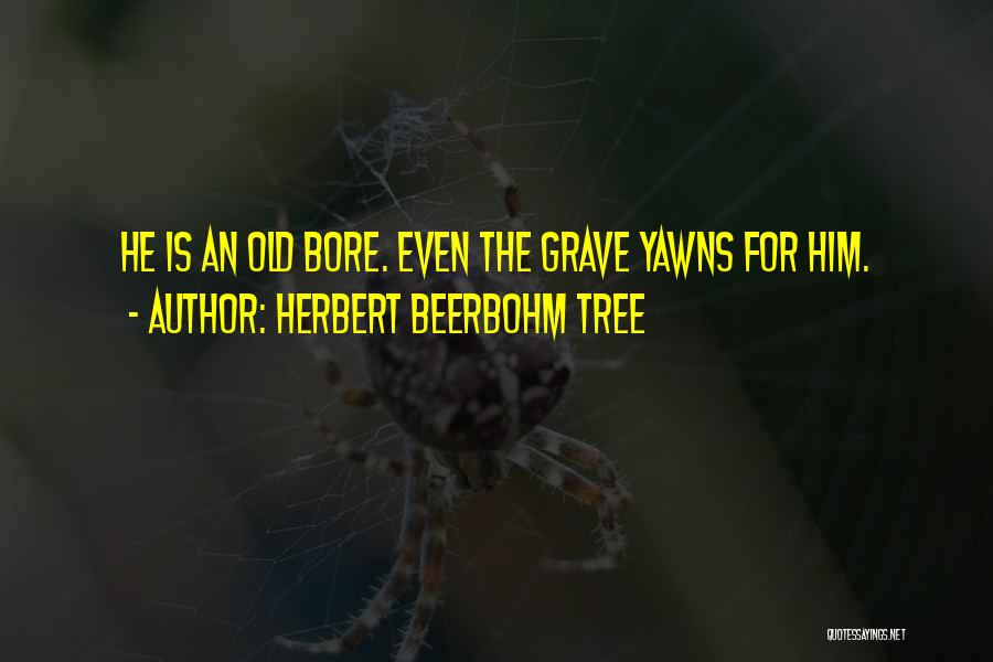 Herbert Beerbohm Tree Quotes: He Is An Old Bore. Even The Grave Yawns For Him.