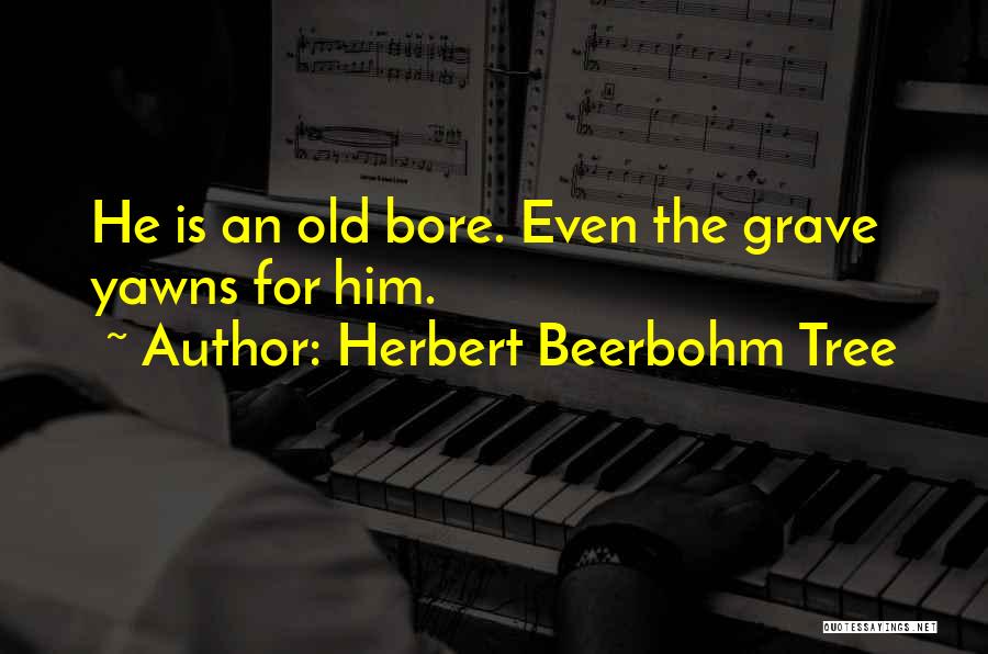 Herbert Beerbohm Tree Quotes: He Is An Old Bore. Even The Grave Yawns For Him.