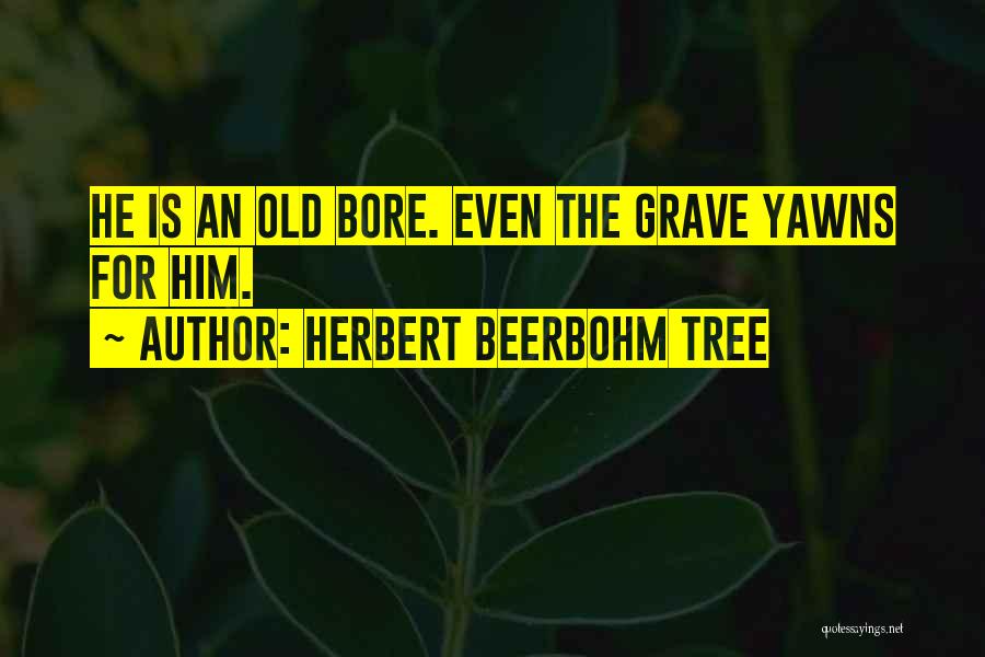 Herbert Beerbohm Tree Quotes: He Is An Old Bore. Even The Grave Yawns For Him.