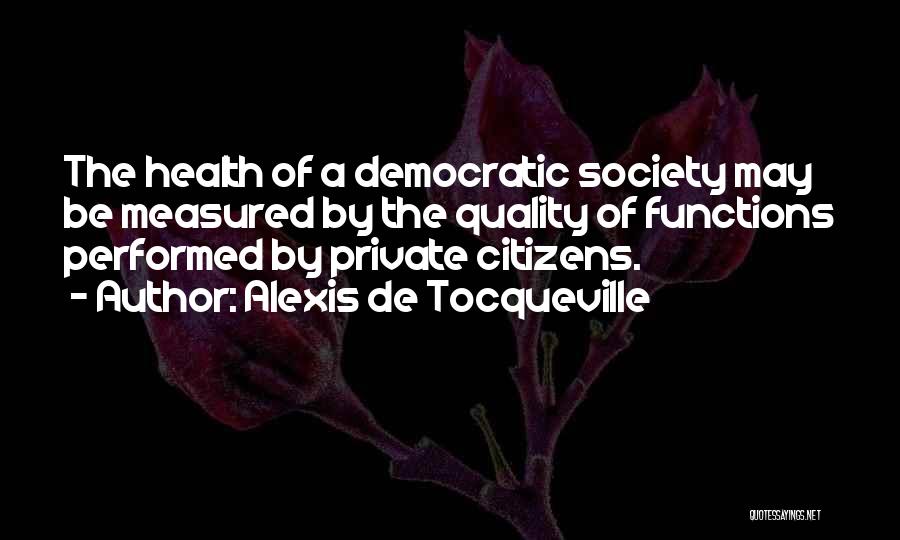 Alexis De Tocqueville Quotes: The Health Of A Democratic Society May Be Measured By The Quality Of Functions Performed By Private Citizens.