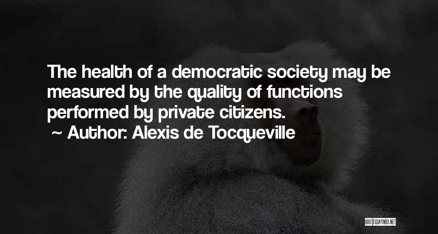 Alexis De Tocqueville Quotes: The Health Of A Democratic Society May Be Measured By The Quality Of Functions Performed By Private Citizens.