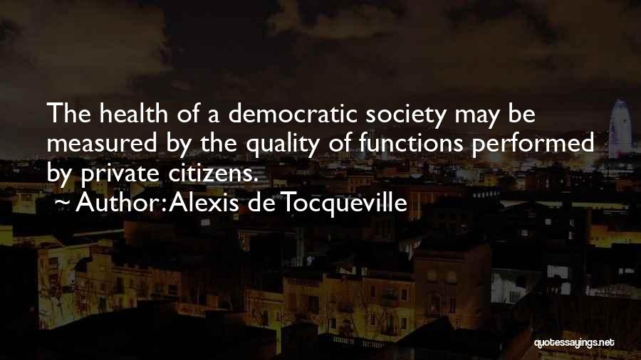 Alexis De Tocqueville Quotes: The Health Of A Democratic Society May Be Measured By The Quality Of Functions Performed By Private Citizens.