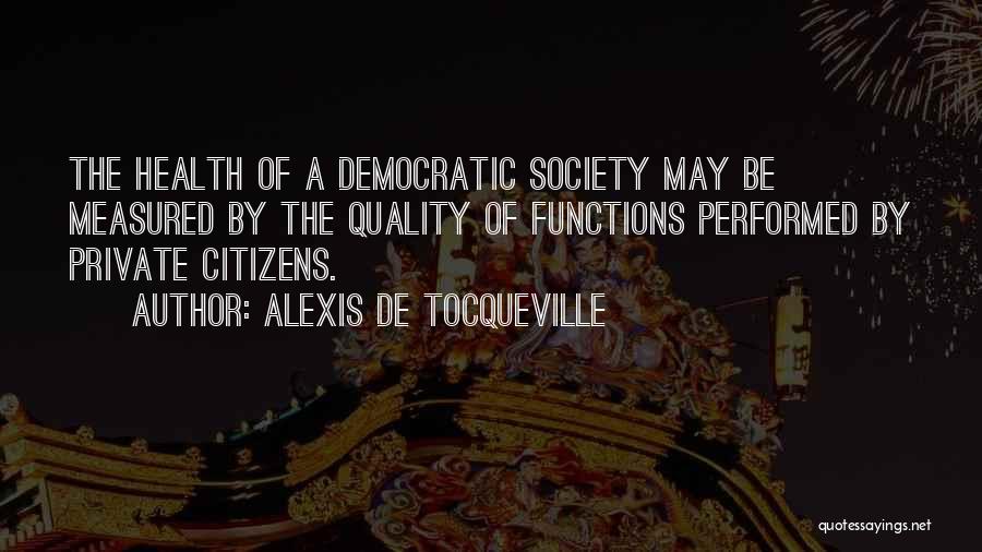 Alexis De Tocqueville Quotes: The Health Of A Democratic Society May Be Measured By The Quality Of Functions Performed By Private Citizens.