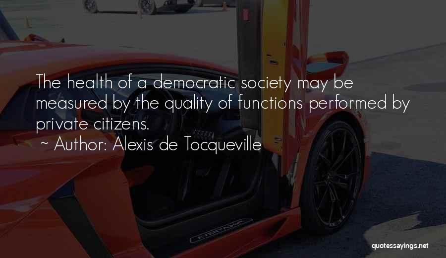 Alexis De Tocqueville Quotes: The Health Of A Democratic Society May Be Measured By The Quality Of Functions Performed By Private Citizens.