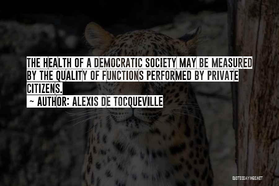 Alexis De Tocqueville Quotes: The Health Of A Democratic Society May Be Measured By The Quality Of Functions Performed By Private Citizens.