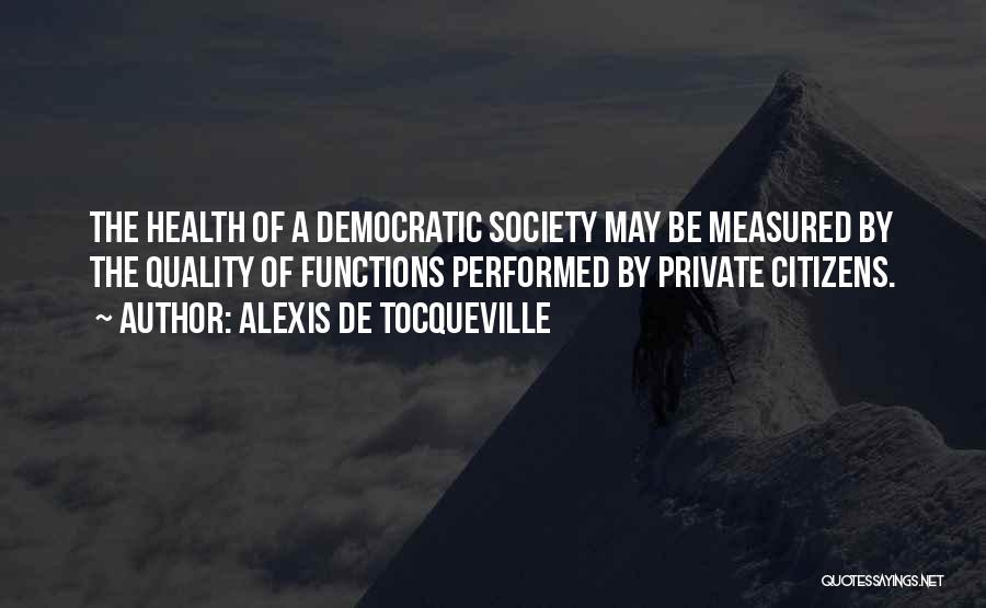 Alexis De Tocqueville Quotes: The Health Of A Democratic Society May Be Measured By The Quality Of Functions Performed By Private Citizens.