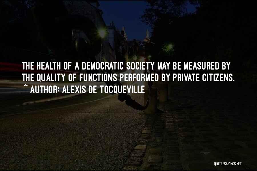 Alexis De Tocqueville Quotes: The Health Of A Democratic Society May Be Measured By The Quality Of Functions Performed By Private Citizens.